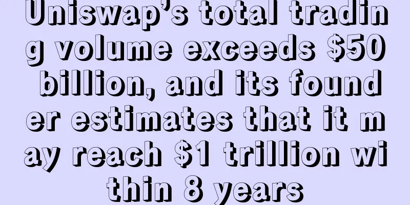 Uniswap’s total trading volume exceeds $50 billion, and its founder estimates that it may reach $1 trillion within 8 years