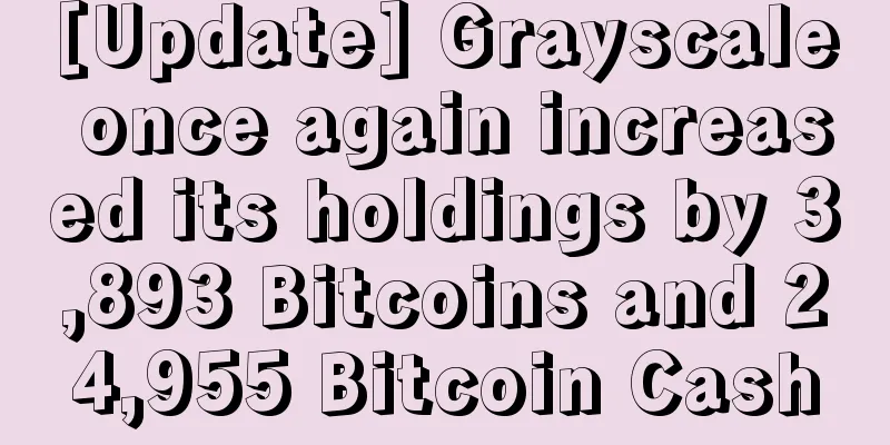 [Update] Grayscale once again increased its holdings by 3,893 Bitcoins and 24,955 Bitcoin Cash