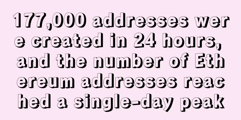 177,000 addresses were created in 24 hours, and the number of Ethereum addresses reached a single-day peak