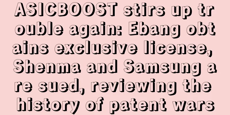 ASICBOOST stirs up trouble again: Ebang obtains exclusive license, Shenma and Samsung are sued, reviewing the history of patent wars