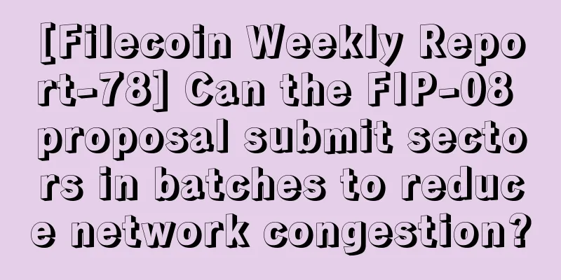 [Filecoin Weekly Report-78] Can the FIP-08 proposal submit sectors in batches to reduce network congestion?