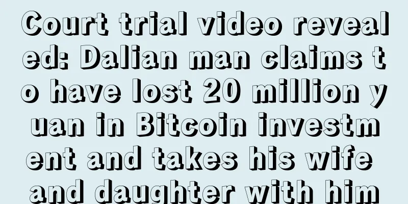 Court trial video revealed: Dalian man claims to have lost 20 million yuan in Bitcoin investment and takes his wife and daughter with him