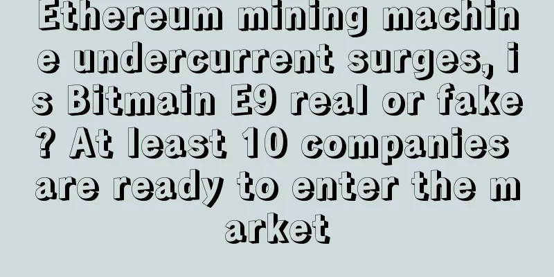 Ethereum mining machine undercurrent surges, is Bitmain E9 real or fake? At least 10 companies are ready to enter the market