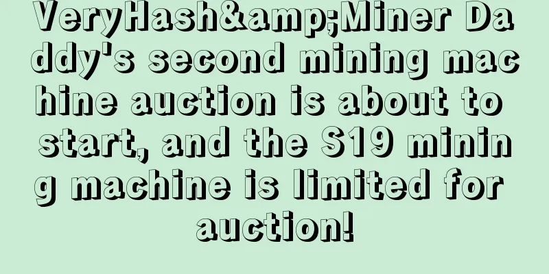 VeryHash&Miner Daddy's second mining machine auction is about to start, and the S19 mining machine is limited for auction!