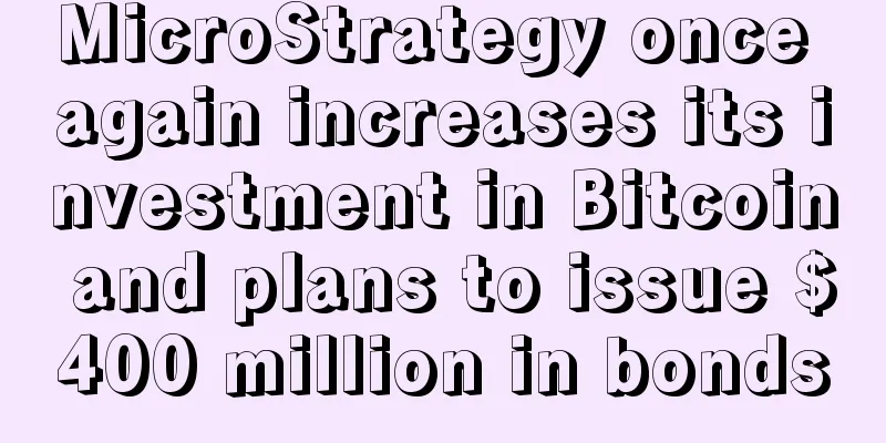 MicroStrategy once again increases its investment in Bitcoin and plans to issue $400 million in bonds