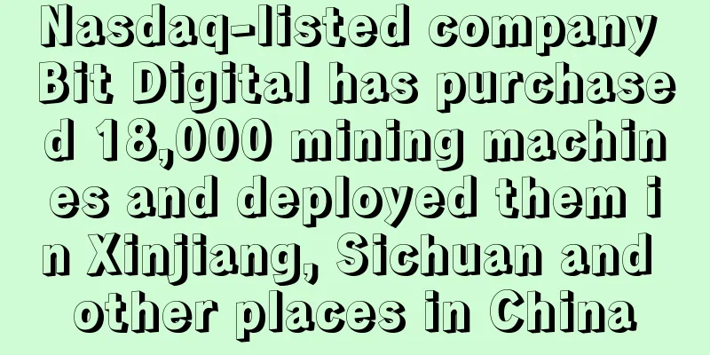 Nasdaq-listed company Bit Digital has purchased 18,000 mining machines and deployed them in Xinjiang, Sichuan and other places in China