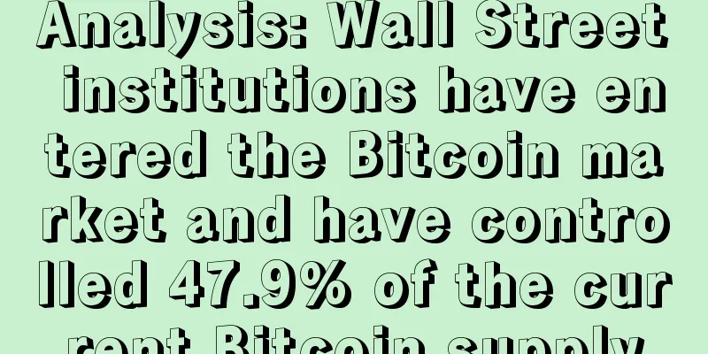 Analysis: Wall Street institutions have entered the Bitcoin market and have controlled 47.9% of the current Bitcoin supply