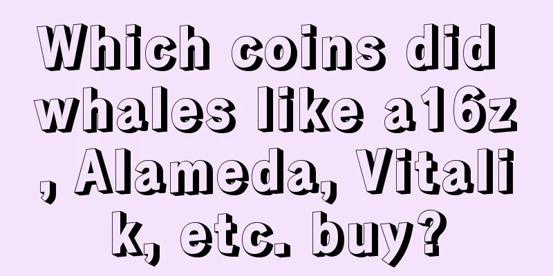 Which coins did whales like a16z, Alameda, Vitalik, etc. buy?