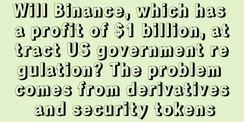 Will Binance, which has a profit of $1 billion, attract US government regulation? The problem comes from derivatives and security tokens