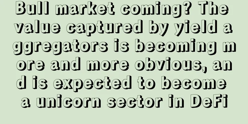 Bull market coming? The value captured by yield aggregators is becoming more and more obvious, and is expected to become a unicorn sector in DeFi