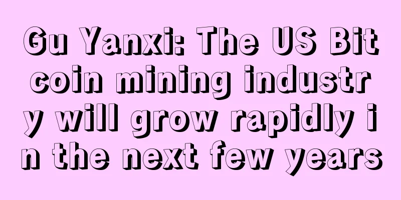Gu Yanxi: The US Bitcoin mining industry will grow rapidly in the next few years