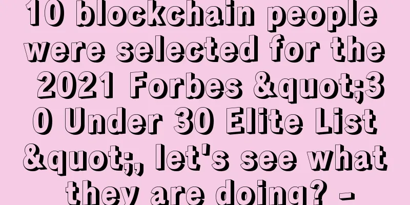 10 blockchain people were selected for the 2021 Forbes "30 Under 30 Elite List", let's see what they are doing? -