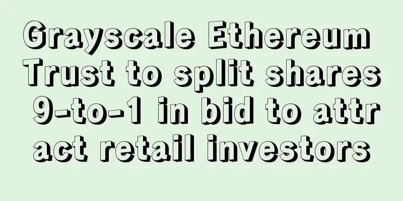 Grayscale Ethereum Trust to split shares 9-to-1 in bid to attract retail investors