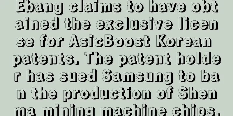 Ebang claims to have obtained the exclusive license for AsicBoost Korean patents. The patent holder has sued Samsung to ban the production of Shenma mining machine chips.