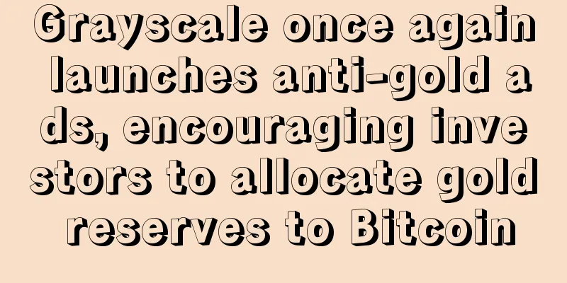 Grayscale once again launches anti-gold ads, encouraging investors to allocate gold reserves to Bitcoin