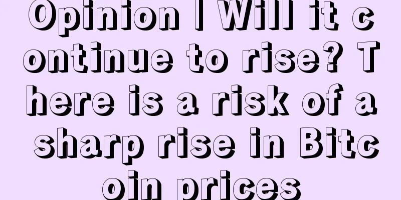 Opinion | Will it continue to rise? There is a risk of a sharp rise in Bitcoin prices