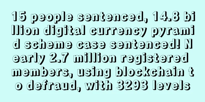 15 people sentenced, 14.8 billion digital currency pyramid scheme case sentenced! Nearly 2.7 million registered members, using blockchain to defraud, with 3293 levels