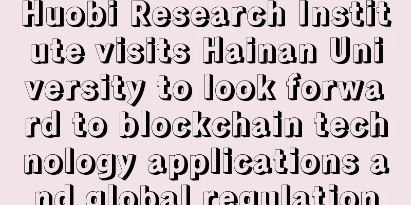 Huobi Research Institute visits Hainan University to look forward to blockchain technology applications and global regulation