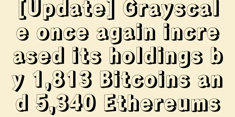 [Update] Grayscale once again increased its holdings by 1,813 Bitcoins and 5,340 Ethereums