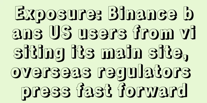 Exposure: Binance bans US users from visiting its main site, overseas regulators press fast forward