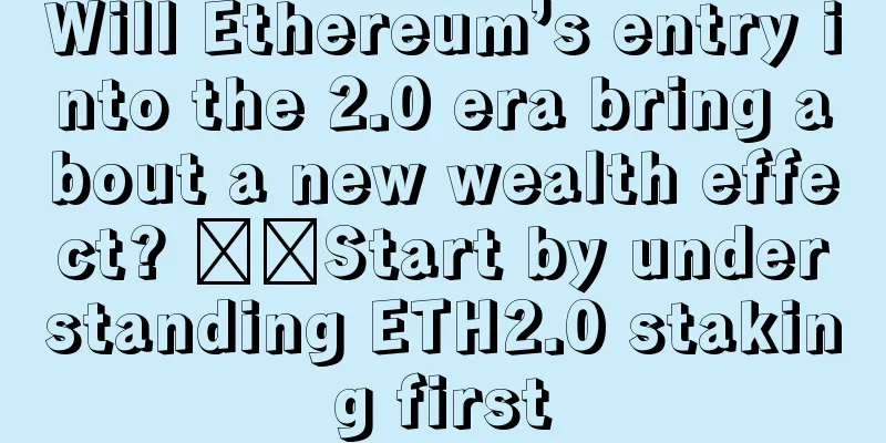 Will Ethereum’s entry into the 2.0 era bring about a new wealth effect? ​​Start by understanding ETH2.0 staking first