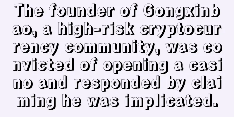 The founder of Gongxinbao, a high-risk cryptocurrency community, was convicted of opening a casino and responded by claiming he was implicated.