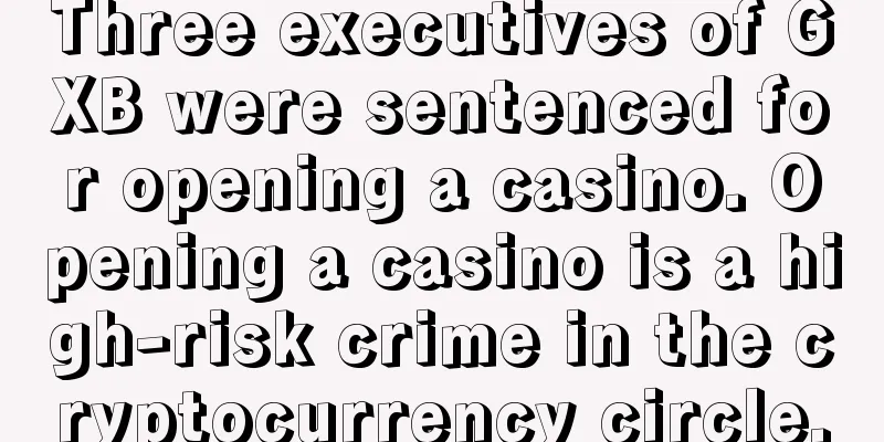 Three executives of GXB were sentenced for opening a casino. Opening a casino is a high-risk crime in the cryptocurrency circle.
