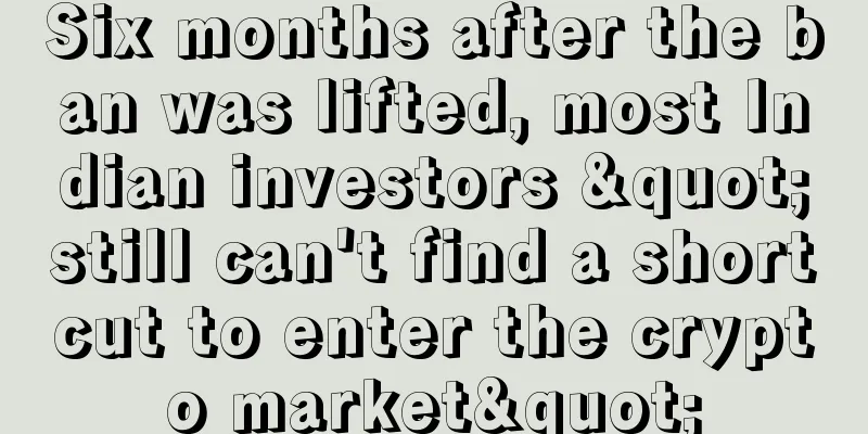 Six months after the ban was lifted, most Indian investors "still can't find a shortcut to enter the crypto market"