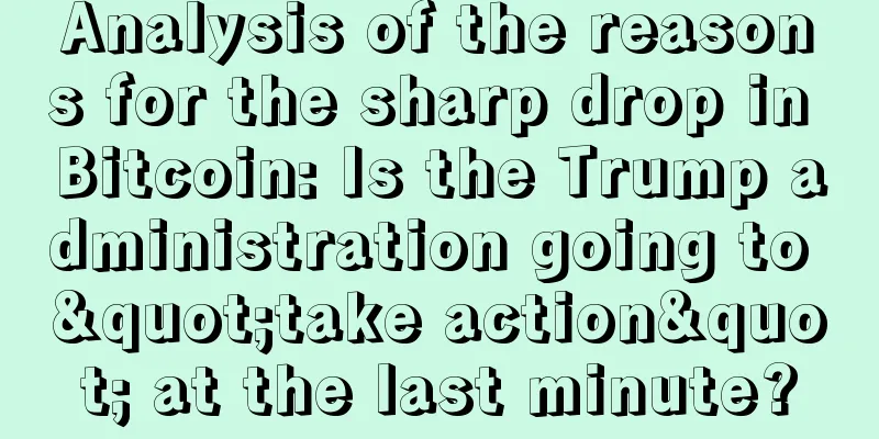 Analysis of the reasons for the sharp drop in Bitcoin: Is the Trump administration going to "take action" at the last minute?