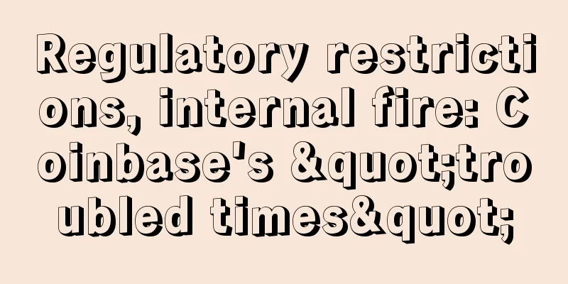 Regulatory restrictions, internal fire: Coinbase's "troubled times"