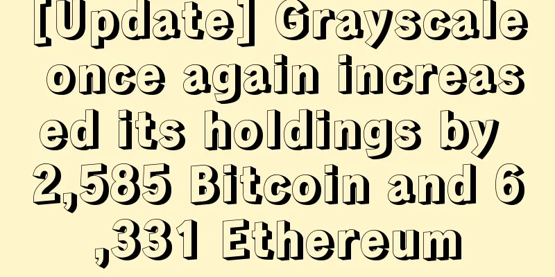 [Update] Grayscale once again increased its holdings by 2,585 Bitcoin and 6,331 Ethereum