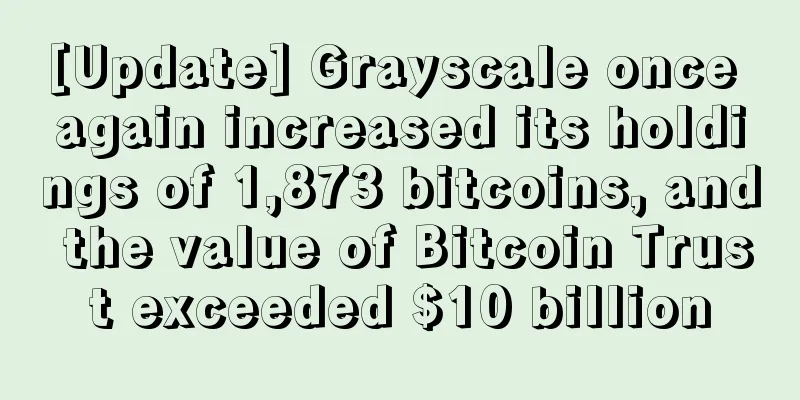 [Update] Grayscale once again increased its holdings of 1,873 bitcoins, and the value of Bitcoin Trust exceeded $10 billion