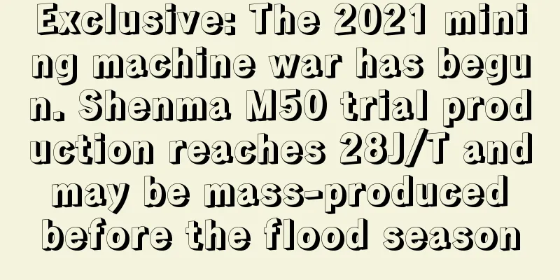 Exclusive: The 2021 mining machine war has begun. Shenma M50 trial production reaches 28J/T and may be mass-produced before the flood season