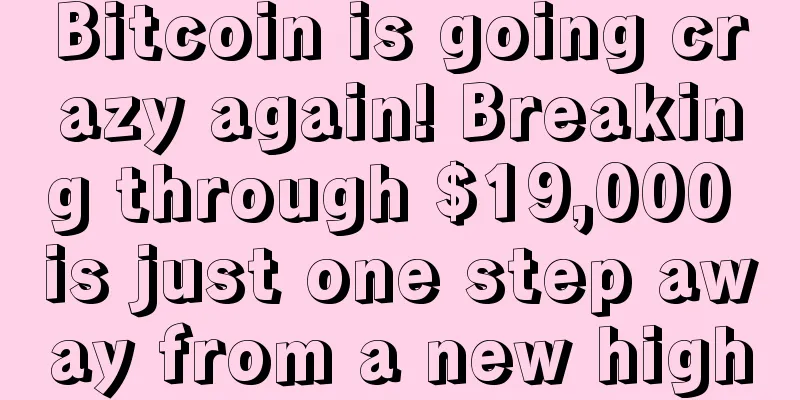 Bitcoin is going crazy again! Breaking through $19,000 is just one step away from a new high