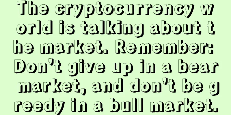The cryptocurrency world is talking about the market. Remember: Don’t give up in a bear market, and don’t be greedy in a bull market.