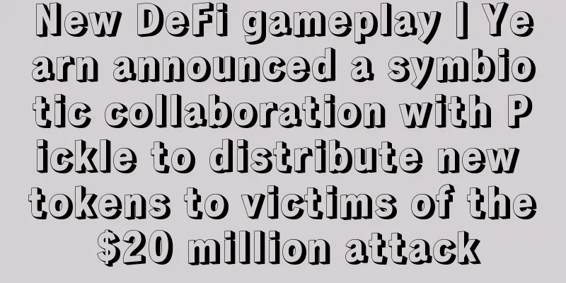 New DeFi gameplay丨Yearn announced a symbiotic collaboration with Pickle to distribute new tokens to victims of the $20 million attack