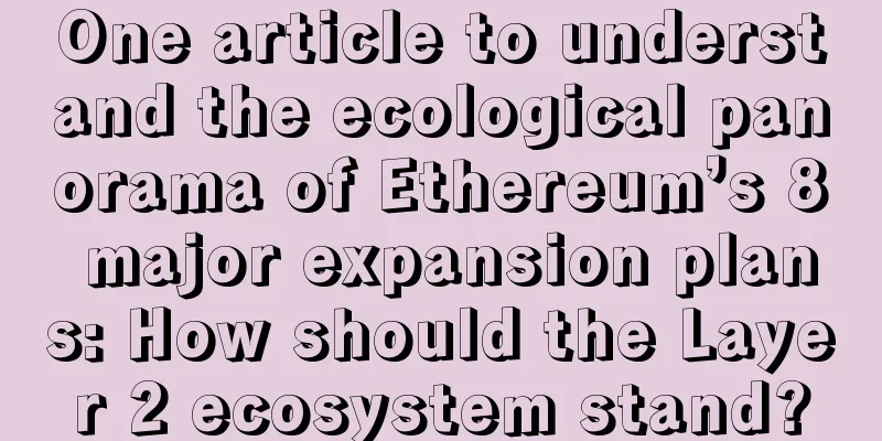 One article to understand the ecological panorama of Ethereum’s 8 major expansion plans: How should the Layer 2 ecosystem stand?