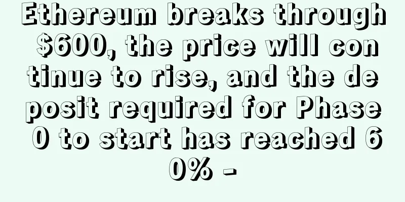 Ethereum breaks through $600, the price will continue to rise, and the deposit required for Phase 0 to start has reached 60% -