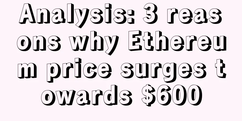 Analysis: 3 reasons why Ethereum price surges towards $600