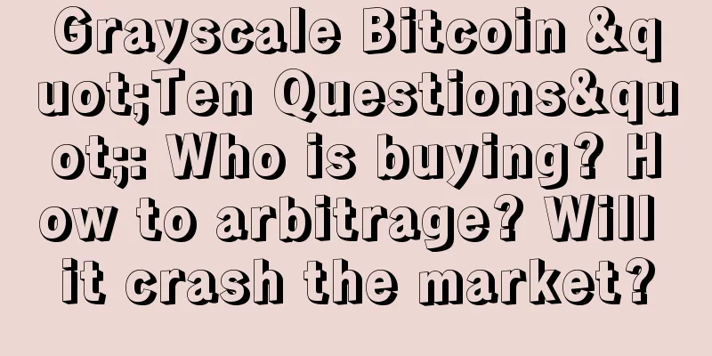 Grayscale Bitcoin "Ten Questions": Who is buying? How to arbitrage? Will it crash the market?