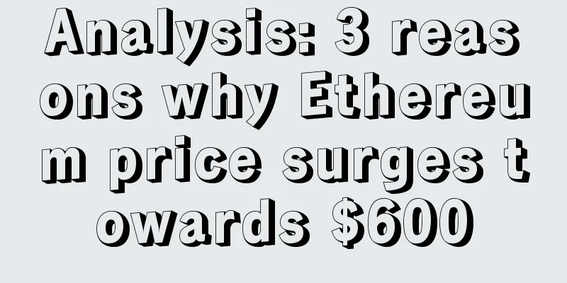 Analysis: 3 reasons why Ethereum price surges towards $600