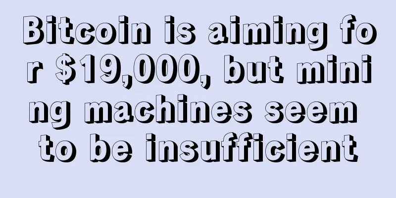 Bitcoin is aiming for $19,000, but mining machines seem to be insufficient