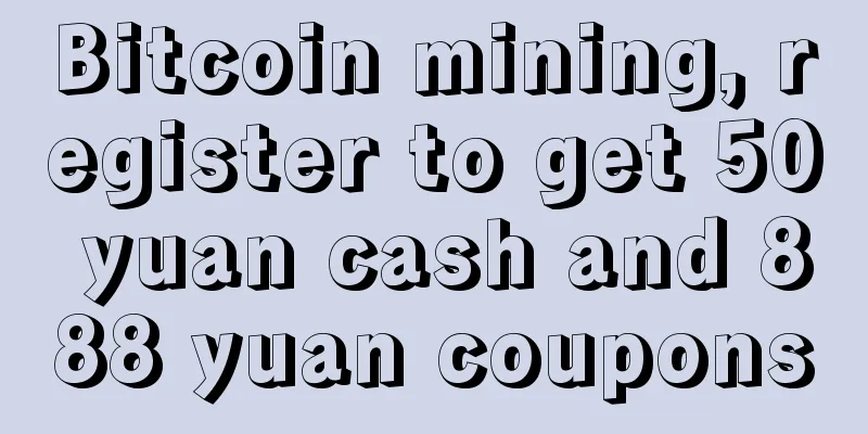 Bitcoin mining, register to get 50 yuan cash and 888 yuan coupons
