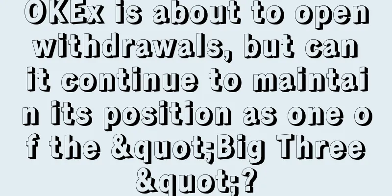 OKEx is about to open withdrawals, but can it continue to maintain its position as one of the "Big Three"?