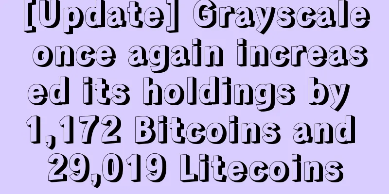 [Update] Grayscale once again increased its holdings by 1,172 Bitcoins and 29,019 Litecoins
