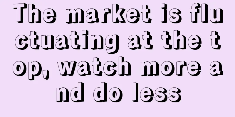 The market is fluctuating at the top, watch more and do less