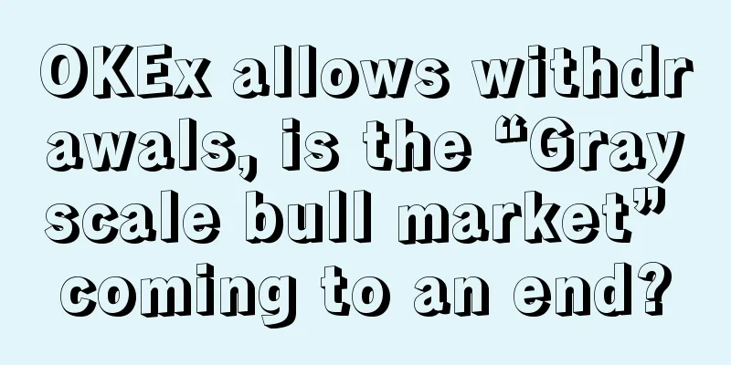 OKEx allows withdrawals, is the “Grayscale bull market” coming to an end?