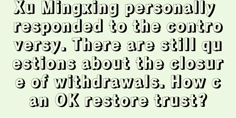 Xu Mingxing personally responded to the controversy. There are still questions about the closure of withdrawals. How can OK restore trust?