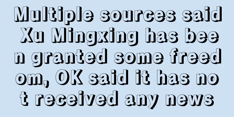 Multiple sources said Xu Mingxing has been granted some freedom, OK said it has not received any news