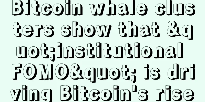 Bitcoin whale clusters show that "institutional FOMO" is driving Bitcoin's rise